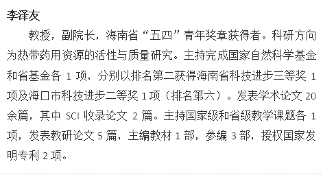 李泽友教授，副院长，海南省“五四”青年奖章获得者。科研方向为热带药用资源的活性与质量研究。主持完成国家自然科学基金和省基金各1项，分别以排名第二获得海南省科技进步三等奖1项及海口市科技进步二等奖1项（排名第六）。发表学术论文20余篇，其中SCI收录论文2篇。主持国家级和省级教学课题各1项，发表教研论文5篇，主编教材1部，参编3部，授权国家发明专利2项。