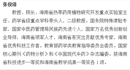 张俊清教授、院长、海南省热带药用植物研究开发重点实验室主任、药学省级重点学科带头人，二级教授。国务院特殊津贴专家，国家中医药管理局民族药先进个人，国家万名优秀创新创业导师，海南省领军人才，海南省有突出贡献优秀专家，海南省优秀科技工作者。教育部药学类教育指导委员会委员。国家核心期刊《药物分析》和《中国现代中药》杂志编委。获海南省科技进步一等奖和海南省教学成果一等奖各1项。